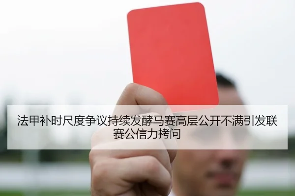 法甲补时尺度争议持续发酵马赛高层公开不满引发联赛公信力拷问