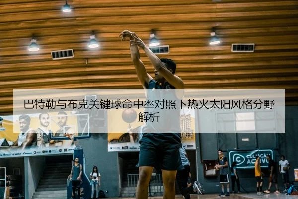 巴特勒与布克关键球命中率对照下热火太阳风格分野解析