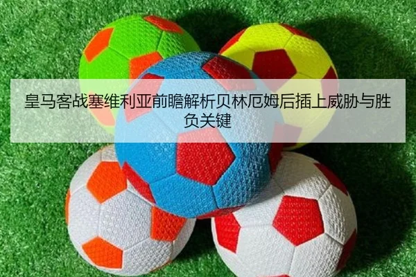 皇马客战塞维利亚前瞻解析贝林厄姆后插上威胁与胜负关键