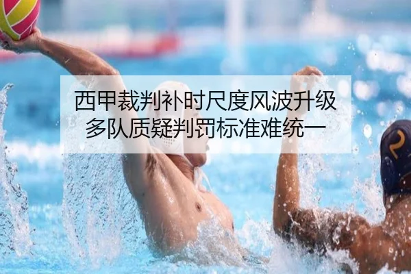 西甲裁判补时尺度风波升级 多队质疑判罚标准难统一