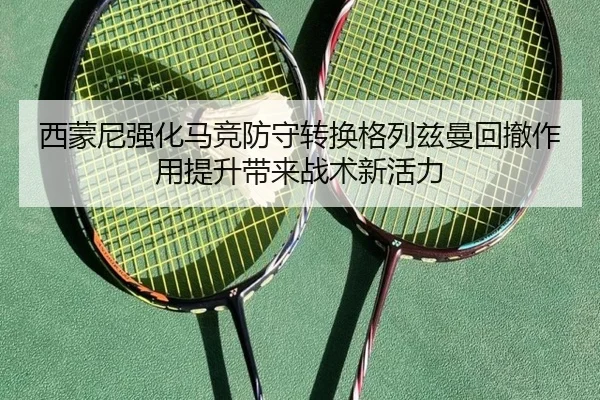 西蒙尼强化马竞防守转换格列兹曼回撤作用提升带来战术新活力
